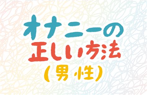 気持ちいいオナニー方法|男性のオナニーの正しい仕方が知りたい 